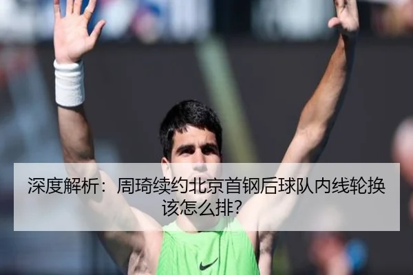 深度解析：周琦续约北京首钢后球队内线轮换该怎么排？
